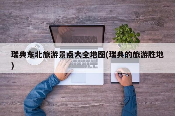 瑞典东北旅游景点大全地图(瑞典的旅游胜地)