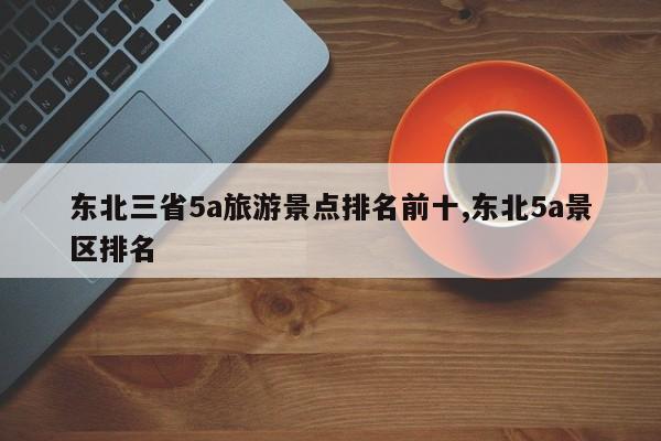 东北三省5a旅游景点排名前十,东北5a景区排名