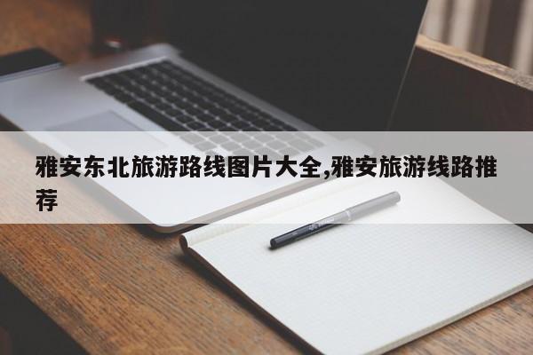 雅安东北旅游路线图片大全,雅安旅游线路推荐 第1张