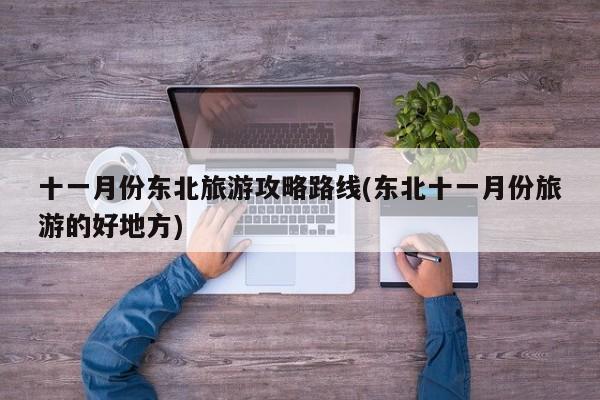 十一月份东北旅游攻略路线(东北十一月份旅游的好地方) 第1张