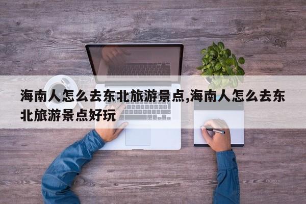 海南人怎么去东北旅游景点,海南人怎么去东北旅游景点好玩