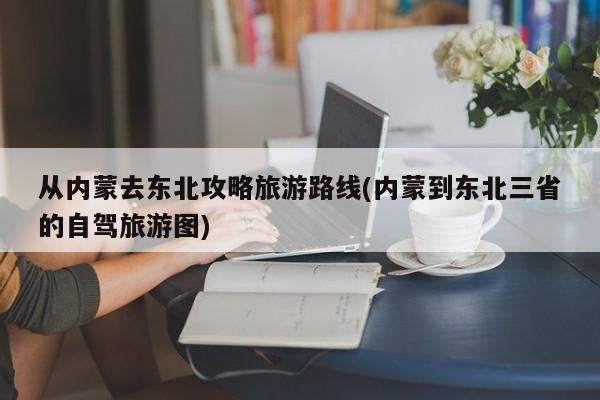 从内蒙去东北攻略旅游路线(内蒙到东北三省的自驾旅游图) 第1张