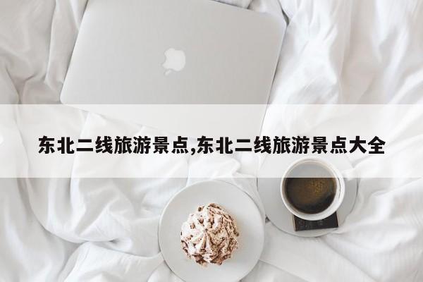 东北二线旅游景点,东北二线旅游景点大全 第1张
