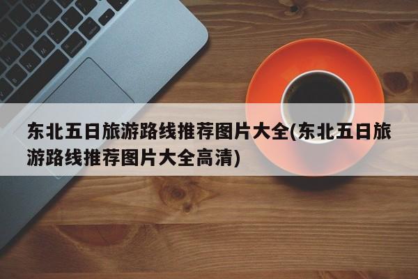 东北五日旅游路线推荐图片大全(东北五日旅游路线推荐图片大全高清) 第1张