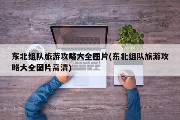 东北组队旅游攻略大全图片(东北组队旅游攻略大全图片高清) 第1张