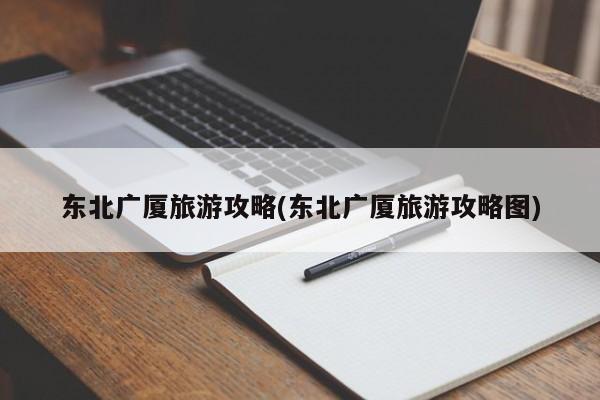 东北广厦旅游攻略(东北广厦旅游攻略图) 第1张