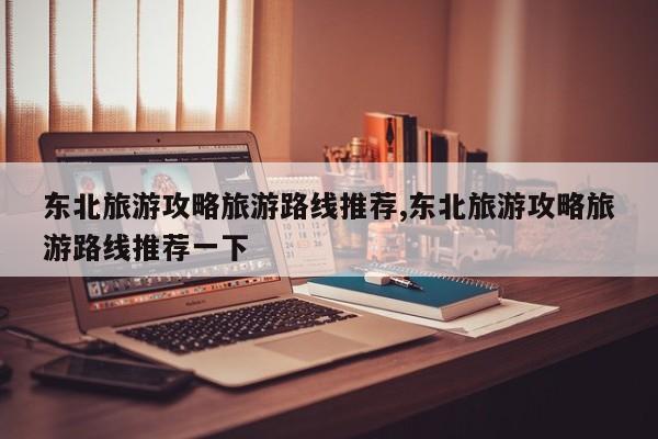 东北旅游攻略旅游路线推荐,东北旅游攻略旅游路线推荐一下 第1张