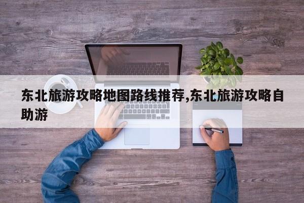 东北旅游攻略地图路线推荐,东北旅游攻略自助游 第1张