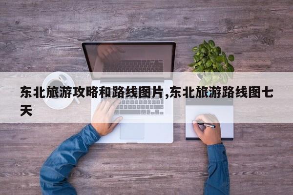东北旅游攻略和路线图片,东北旅游路线图七天 第1张