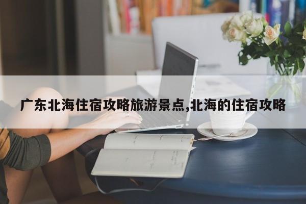 广东北海住宿攻略旅游景点,北海的住宿攻略