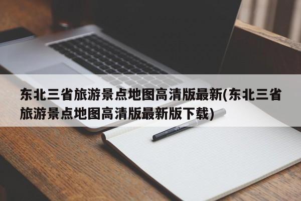 东北三省旅游景点地图高清版最新(东北三省旅游景点地图高清版最新版下载)
