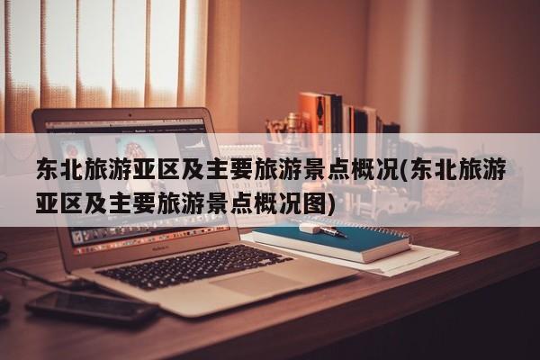 东北旅游亚区及主要旅游景点概况(东北旅游亚区及主要旅游景点概况图)