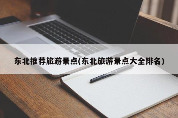 东北推荐旅游景点(东北旅游景点大全排名)