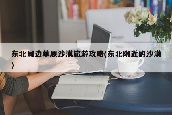 东北周边草原沙漠旅游攻略(东北附近的沙漠) 第1张