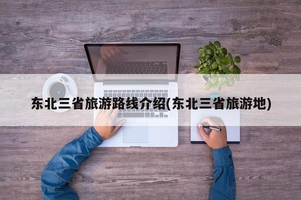 东北三省旅游路线介绍(东北三省旅游地) 第1张