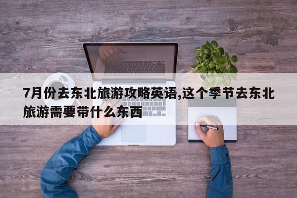 7月份去东北旅游攻略英语,这个季节去东北旅游需要带什么东西 第1张