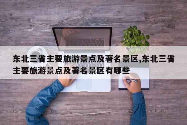 东北三省主要旅游景点及著名景区,东北三省主要旅游景点及著名景区有哪些