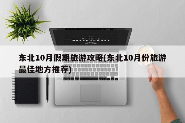 东北10月假期旅游攻略(东北10月份旅游最佳地方推荐) 第1张