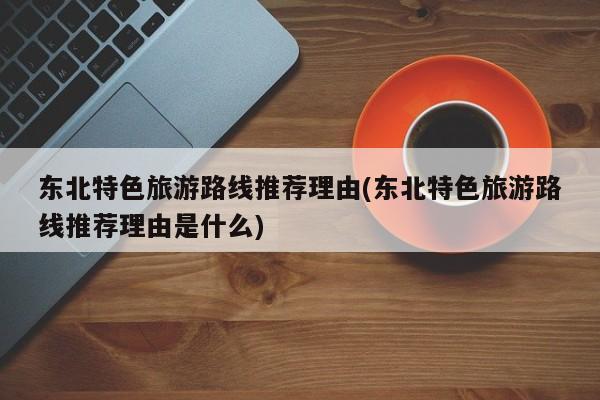 东北特色旅游路线推荐理由(东北特色旅游路线推荐理由是什么) 第1张