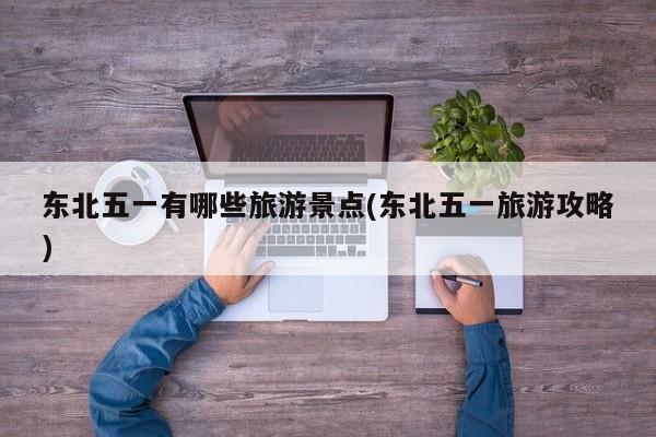 东北五一有哪些旅游景点(东北五一旅游攻略)