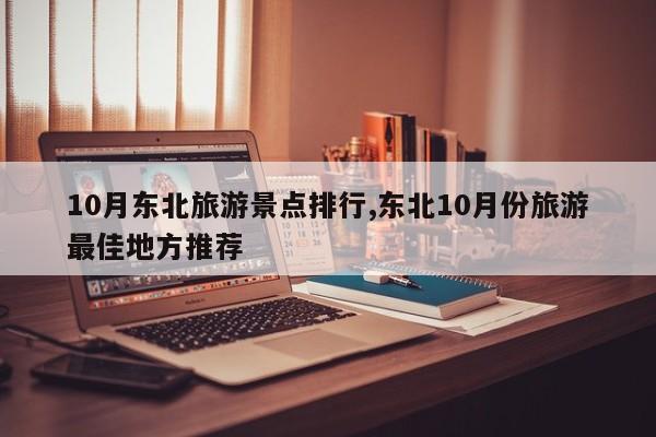 10月东北旅游景点排行,东北10月份旅游最佳地方推荐