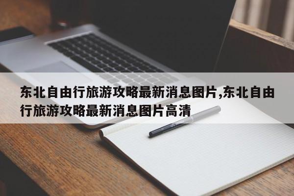 东北自由行旅游攻略最新消息图片,东北自由行旅游攻略最新消息图片高清 第1张