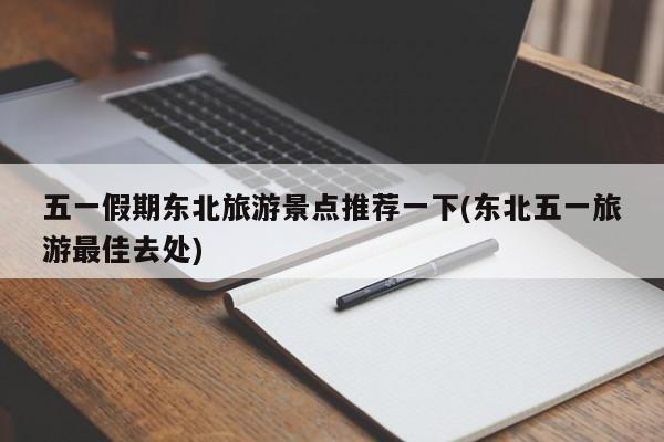 五一假期东北旅游景点推荐一下(东北五一旅游最佳去处) 第1张