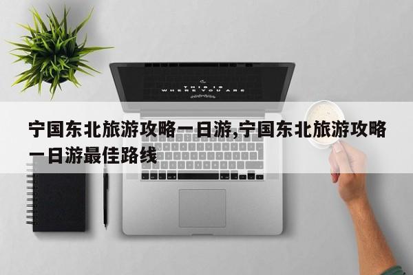 宁国东北旅游攻略一日游,宁国东北旅游攻略一日游最佳路线 第1张