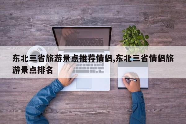 东北三省旅游景点推荐情侣,东北三省情侣旅游景点排名