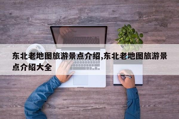 东北老地图旅游景点介绍,东北老地图旅游景点介绍大全