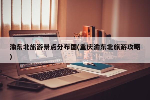 渝东北旅游景点分布图(重庆渝东北旅游攻略)
