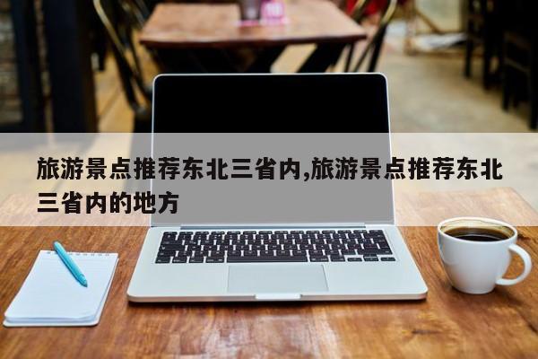 旅游景点推荐东北三省内,旅游景点推荐东北三省内的地方 第1张