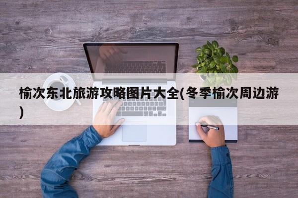 榆次东北旅游攻略图片大全(冬季榆次周边游) 第1张