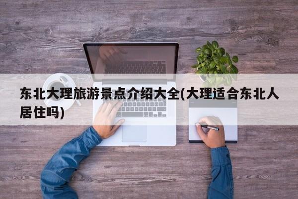 东北大理旅游景点介绍大全(大理适合东北人居住吗) 第1张