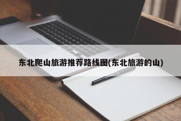 东北爬山旅游推荐路线图(东北旅游的山) 第1张