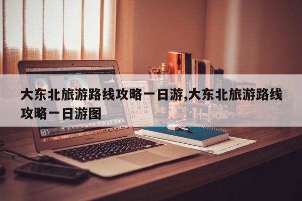 大东北旅游路线攻略一日游,大东北旅游路线攻略一日游图 第1张