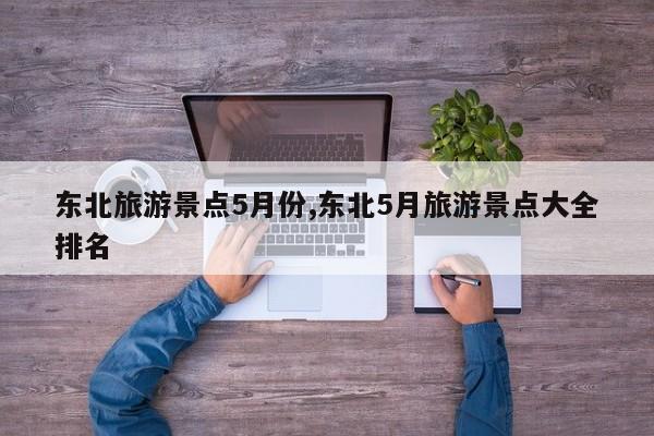 东北旅游景点5月份,东北5月旅游景点大全排名