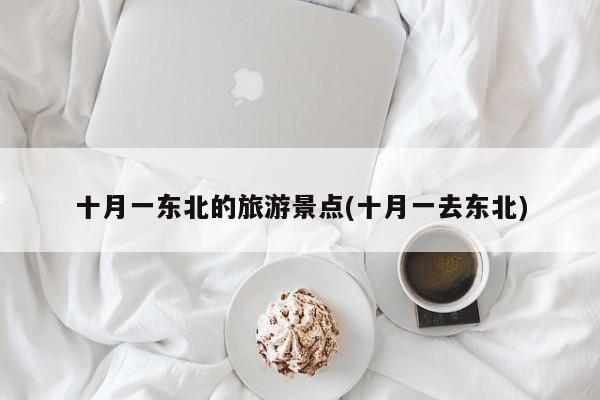 十月一东北的旅游景点(十月一去东北)