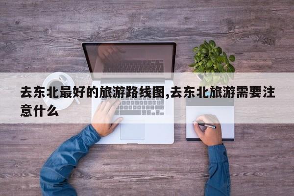 去东北最好的旅游路线图,去东北旅游需要注意什么