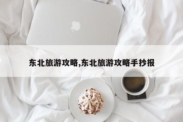 东北旅游攻略,东北旅游攻略手抄报 第1张