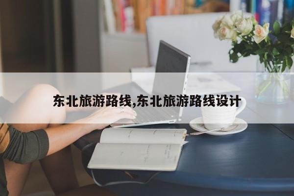 东北旅游路线,东北旅游路线设计