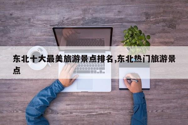 东北十大最美旅游景点排名,东北热门旅游景点