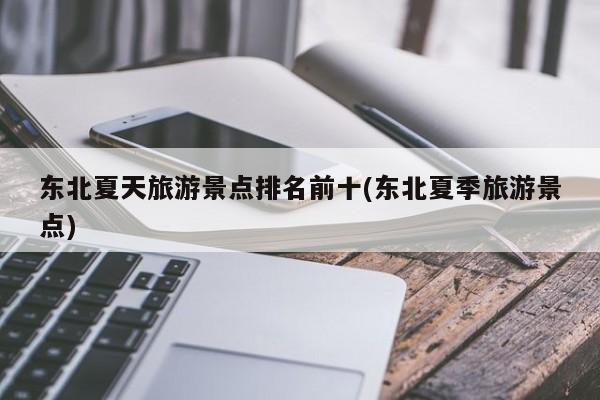 东北夏天旅游景点排名前十(东北夏季旅游景点)