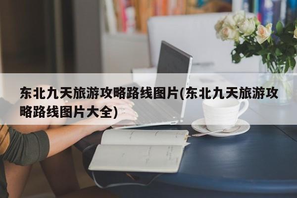 东北九天旅游攻略路线图片(东北九天旅游攻略路线图片大全) 第1张