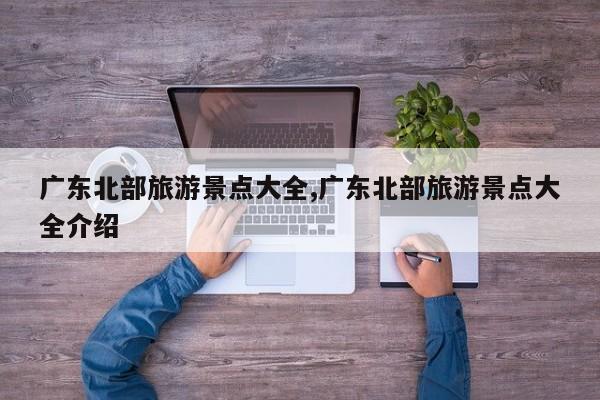 广东北部旅游景点大全,广东北部旅游景点大全介绍