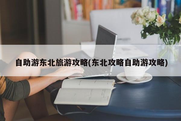 自助游东北旅游攻略(东北攻略自助游攻略) 第1张