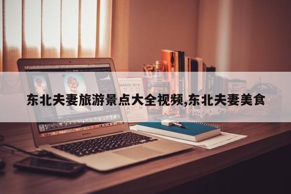 东北夫妻旅游景点大全视频,东北夫妻美食