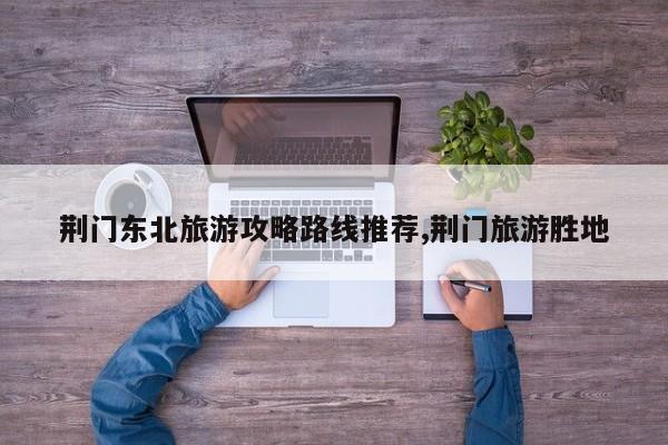 荆门东北旅游攻略路线推荐,荆门旅游胜地