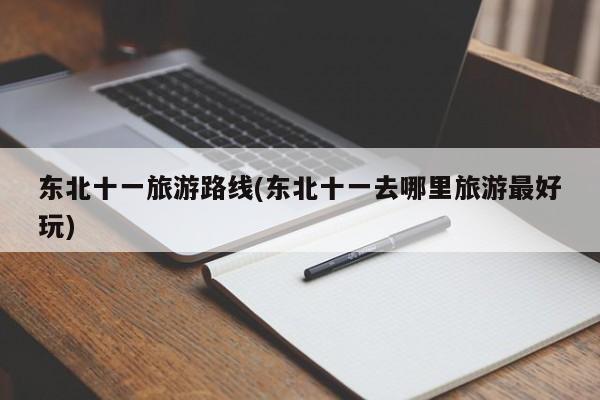 东北十一旅游路线(东北十一去哪里旅游最好玩)