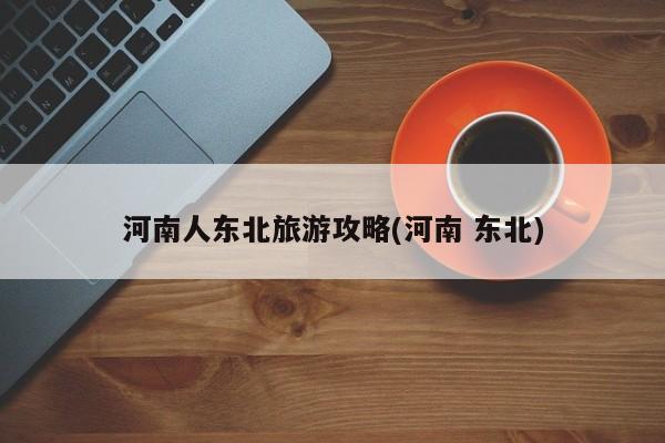 河南人东北旅游攻略(河南 东北)